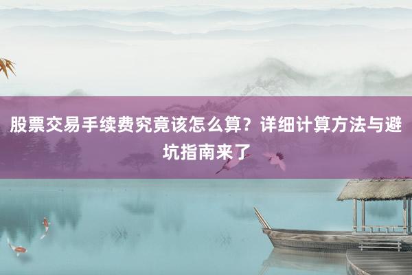 股票交易手续费究竟该怎么算？详细计算方法与避坑指南来了