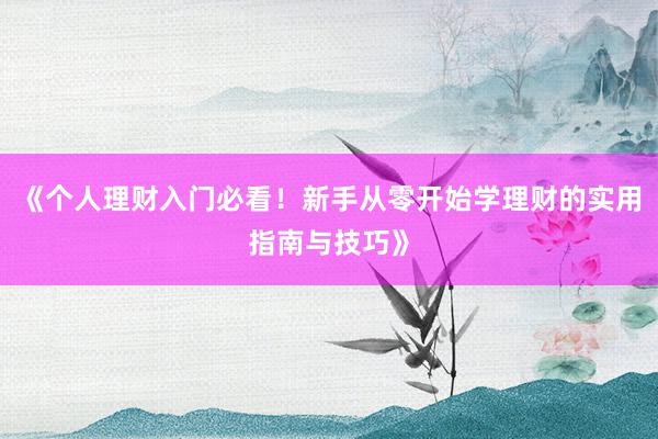 《个人理财入门必看!新手从零开始学理财的实用指南与技巧》