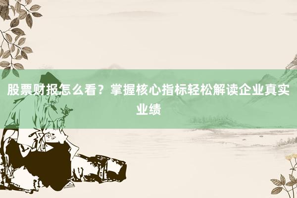 股票财报怎么看?掌握核心指标轻松解读企业真实业绩