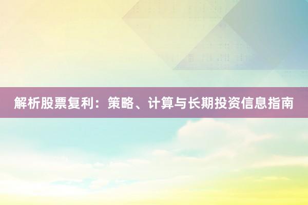 解析股票复利：策略、计算与长期投资信息指南