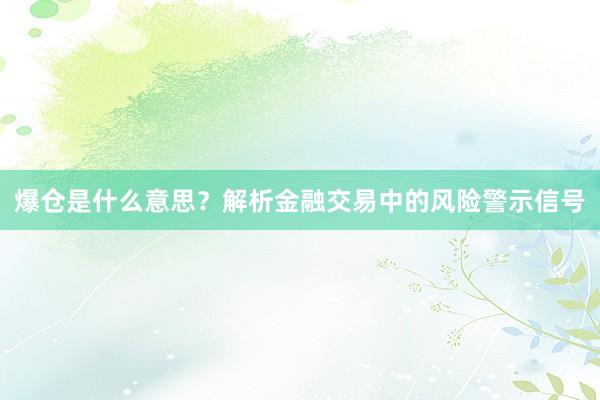 爆仓是什么意思？解析金融交易中的风险警示信号