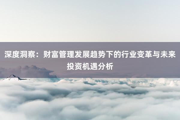 深度洞察：财富管理发展趋势下的行业变革与未来投资机遇分析