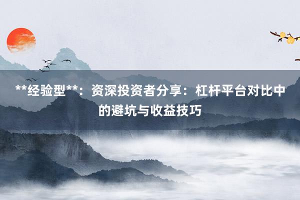 **经验型**：资深投资者分享：杠杆平台对比中的避坑与收益技巧