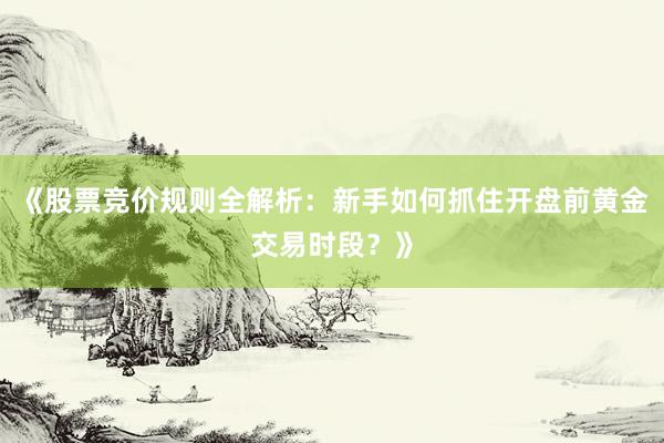 《股票竞价规则全解析：新手如何抓住开盘前黄金交易时段？》