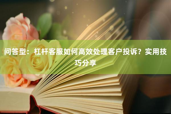 问答型：杠杆客服如何高效处理客户投诉？实用技巧分享