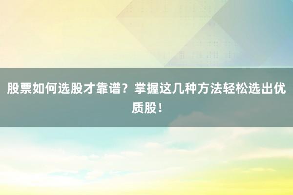 股票如何选股才靠谱?掌握这几种方法轻松选出优质股!