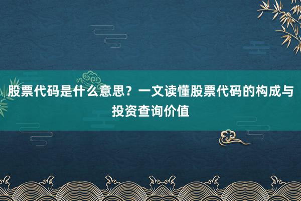 股票代码是什么意思?一文读懂股票代码的构成与投资查询价值