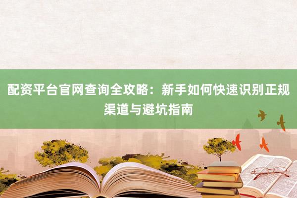 配资平台官网查询全攻略:新手如何快速识别正规渠道与避坑指南