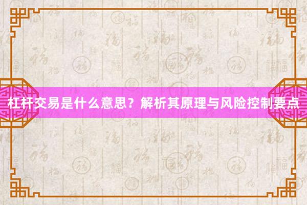 杠杆交易是什么意思？解析其原理与风险控制要点