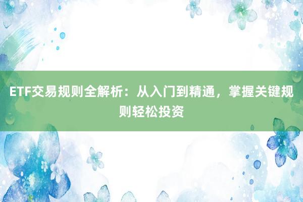 ETF交易规则全解析:从入门到精通,掌握关键规则轻松投资