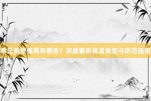常见投资骗局有哪些？深度解析高发类型与防范指南