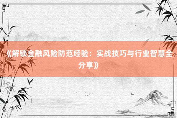 《解锁金融风险防范经验：实战技巧与行业智慧全分享》