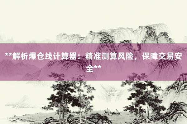**解析爆仓线计算器：精准测算风险，保障交易安全**