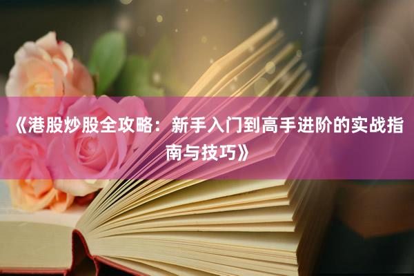 《港股炒股全攻略：新手入门到高手进阶的实战指南与技巧》