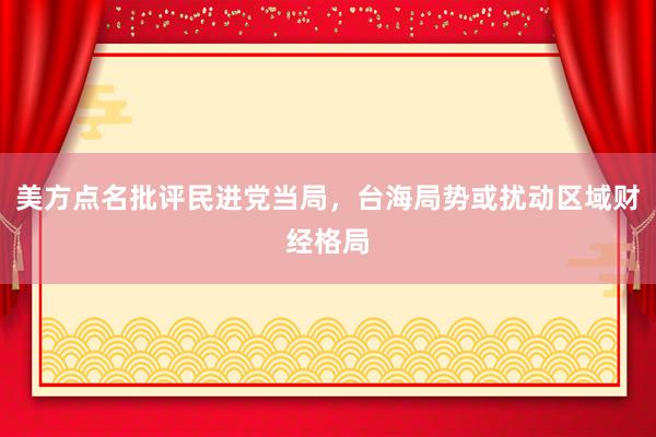 美方点名批评民进党当局，台海局势或扰动区域财经格局