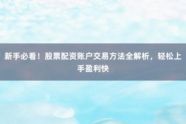 新手必看！股票配资账户交易方法全解析，轻松上手盈利快