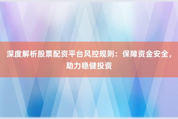 深度解析股票配资平台风控规则：保障资金安全，助力稳健投资