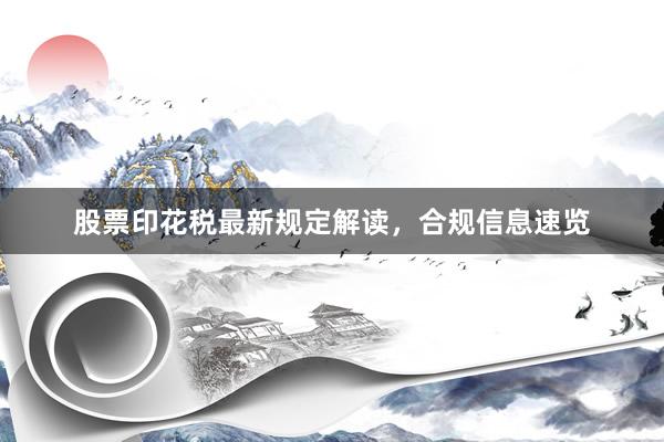 股票印花税最新规定解读，合规信息速览