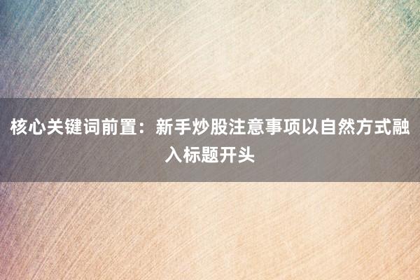 核心关键词前置：新手炒股注意事项以自然方式融入标题开头