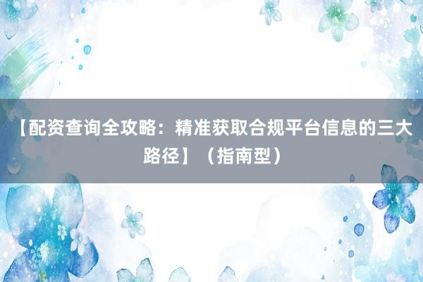 【配资查询全攻略：精准获取合规平台信息的三大路径】（指南型）
