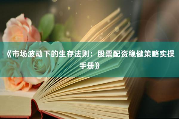 《市场波动下的生存法则：股票配资稳健策略实操手册》