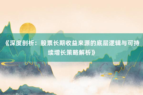 《深度剖析：股票长期收益来源的底层逻辑与可持续增长策略解析》