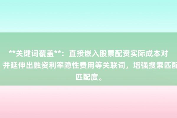 **关键词覆盖**：直接嵌入股票配资实际成本对比，并延伸出融资利率隐性费用等关联词，增强搜索匹配度。
