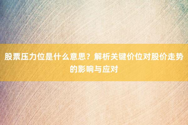 股票压力位是什么意思？解析关键价位对股价走势的影响与应对
