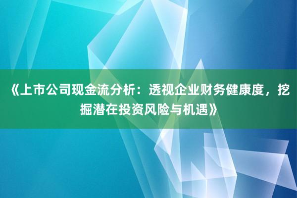 《上市公司现金流分析：透视企业财务健康度，挖掘潜在投资风险与机遇》