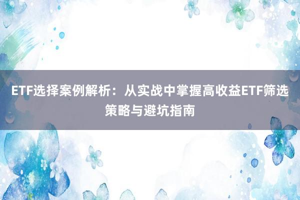 ETF选择案例解析：从实战中掌握高收益ETF筛选策略与避坑指南