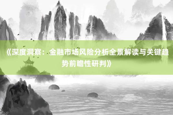《深度洞察:金融市场风险分析全景解读与关键趋势前瞻性研判》
