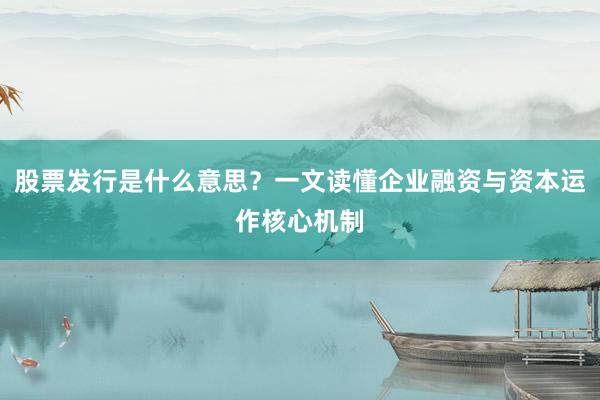 股票发行是什么意思?一文读懂企业融资与资本运作核心机制