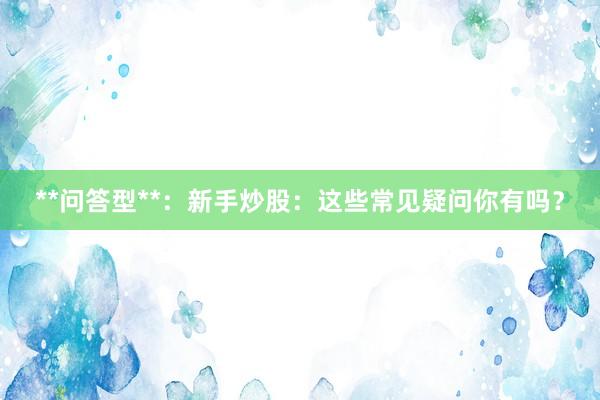 **问答型**：新手炒股：这些常见疑问你有吗？