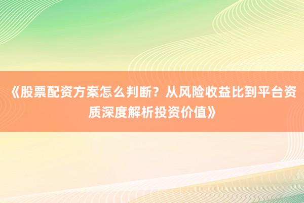 《股票配资方案怎么判断?从风险收益比到平台资质深度解析投资价值》