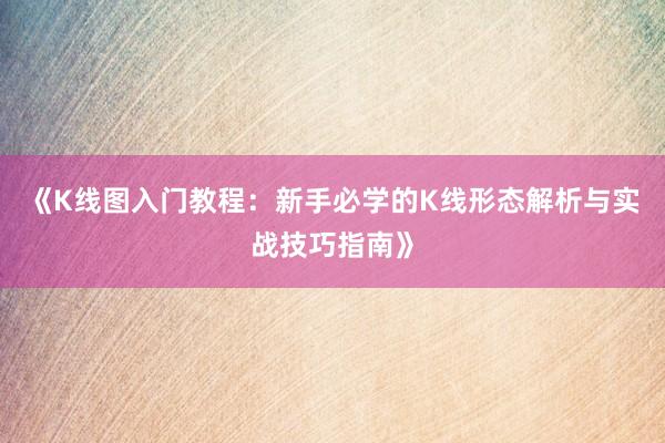 《K线图入门教程：新手必学的K线形态解析与实战技巧指南》