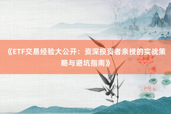 《ETF交易经验大公开：资深投资者亲授的实战策略与避坑指南》