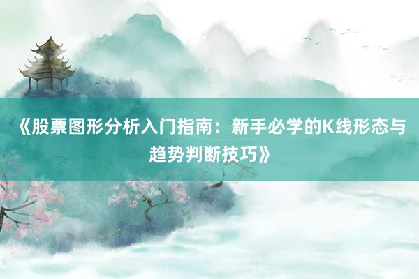 《股票图形分析入门指南：新手必学的K线形态与趋势判断技巧》