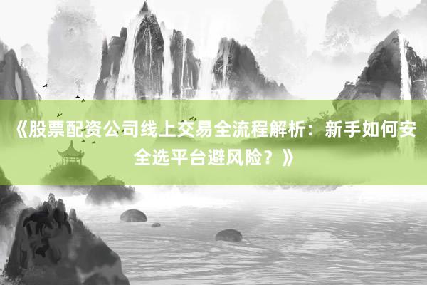 《股票配资公司线上交易全流程解析:新手如何安全选平台避风险?》