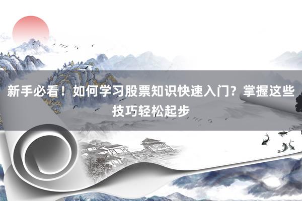 新手必看！如何学习股票知识快速入门？掌握这些技巧轻松起步