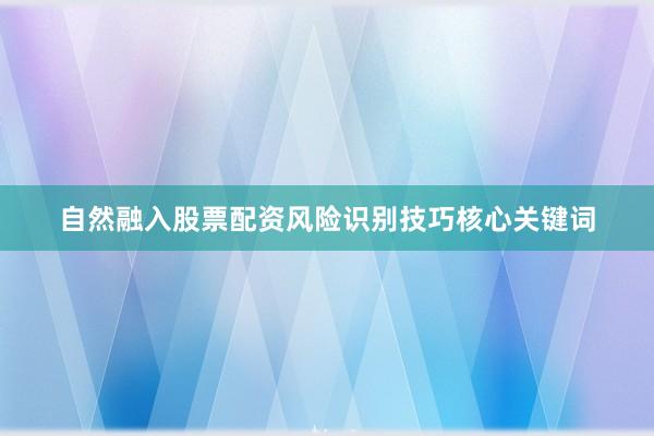 自然融入股票配资风险识别技巧核心关键词