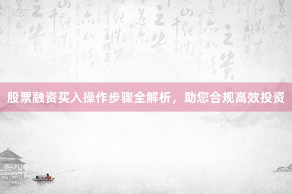 股票融资买入操作步骤全解析，助您合规高效投资
