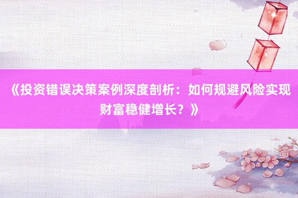《投资错误决策案例深度剖析：如何规避风险实现财富稳健增长？》