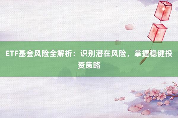 ETF基金风险全解析：识别潜在风险，掌握稳健投资策略