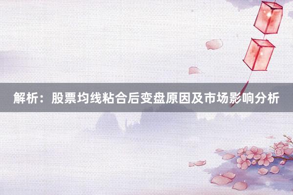 解析：股票均线粘合后变盘原因及市场影响分析