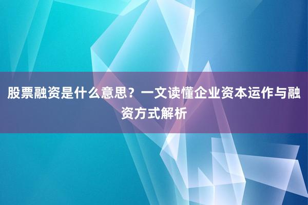 股票融资是什么意思？一文读懂企业资本运作与融资方式解析