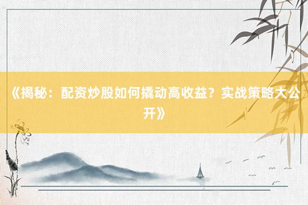《揭秘：配资炒股如何撬动高收益？实战策略大公开》
