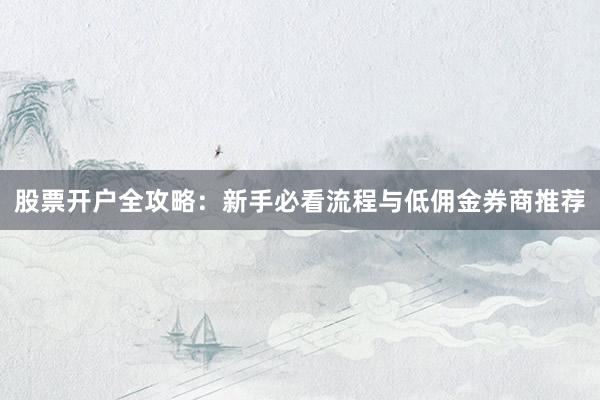股票开户全攻略：新手必看流程与低佣金券商推荐