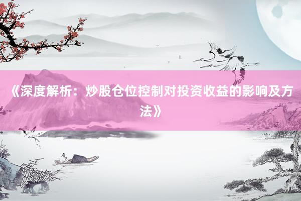 《深度解析：炒股仓位控制对投资收益的影响及方法》