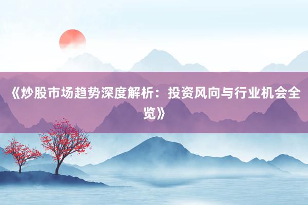 《炒股市场趋势深度解析：投资风向与行业机会全览》