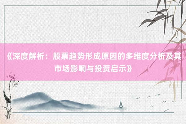 《深度解析：股票趋势形成原因的多维度分析及其市场影响与投资启示》